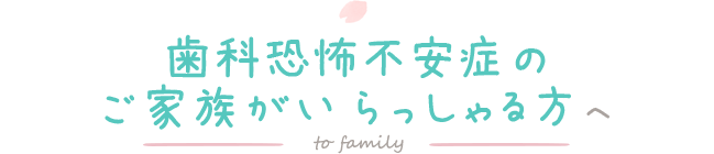 歯科恐怖不安症のご家族がいらっしゃる方へ