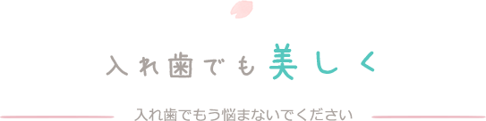 入れ歯でも美しく　入れ歯でもう悩まないでください