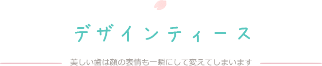 デザインティース　美しい歯は顔の表情も一瞬にして変えてしまいます