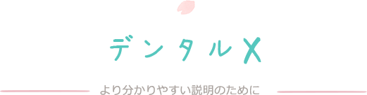 デンタルX　より分かりやすい説明のために