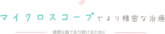 マイクロスコープでより精密な治療　健康な歯であり続けるために