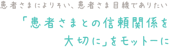 「患者さまとの信頼関係を大切に」をモットーに