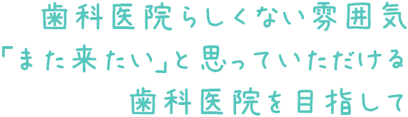 歯科医院らしくない雰囲気｢また来たい｣と思っていただける歯科医院を目指して