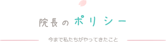 院長のポリシー　今まで私たちがやってきたこと