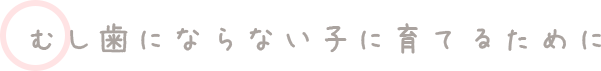 むし歯にならない子に育てるために
