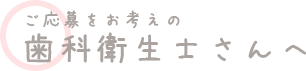 ご応募をお考えの歯科衛生士さんへ