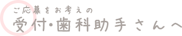 ご応募をお考えの受付・歯科助手さんへ