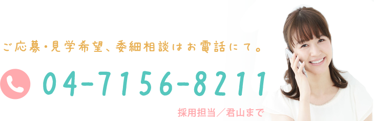 ご応募・見学希望、委細相談はお電話にて。 04-7156-8211 採用担当／君山まで