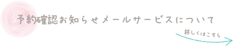 予約確認お知らせメールサービスについて 詳しくはこちら